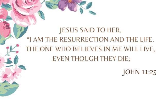 John 11:25 - Jesus said to her, “I am the resurrection and the life. The one who believes in me will live, even though they die;