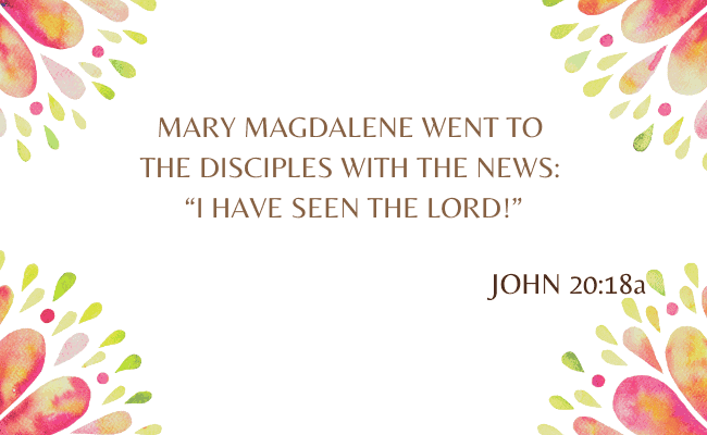 John 20:18a - Mary Magdalene went to the disciples with the news: “I have seen the Lord!”