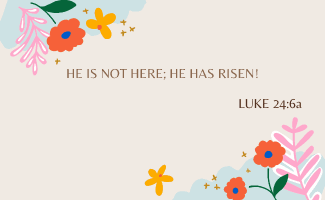 Luke 24:6a - He is not here; he has risen!